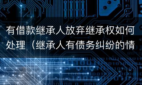 有借款继承人放弃继承权如何处理（继承人有债务纠纷的情况下放弃继承有效吗）