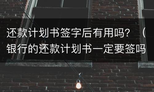 还款计划书签字后有用吗？（银行的还款计划书一定要签吗）