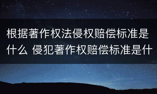 根据著作权法侵权赔偿标准是什么 侵犯著作权赔偿标准是什么