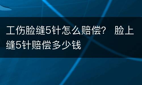 工伤脸缝5针怎么赔偿？ 脸上缝5针赔偿多少钱