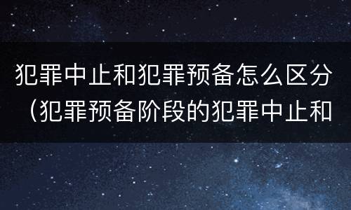 犯罪中止和犯罪预备怎么区分（犯罪预备阶段的犯罪中止和犯罪中止一样吗）