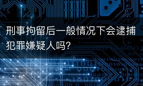 刑事拘留后一般情况下会逮捕犯罪嫌疑人吗？