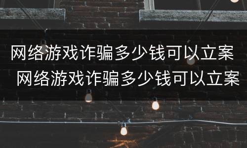网络游戏诈骗多少钱可以立案 网络游戏诈骗多少钱可以立案了