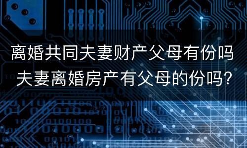 离婚共同夫妻财产父母有份吗 夫妻离婚房产有父母的份吗?