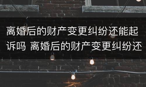 离婚后的财产变更纠纷还能起诉吗 离婚后的财产变更纠纷还能起诉吗法院
