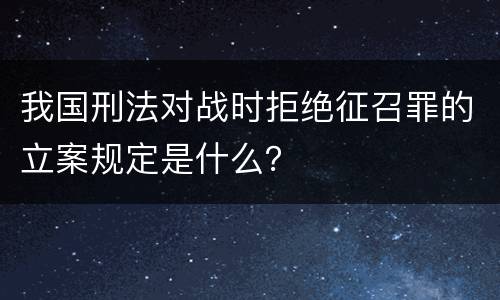 我国刑法对战时拒绝征召罪的立案规定是什么？