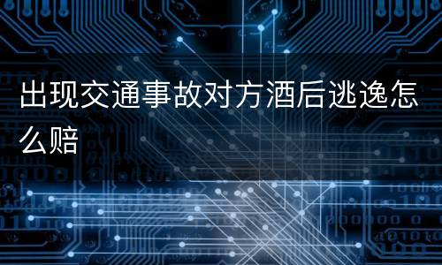 出现交通事故对方酒后逃逸怎么赔