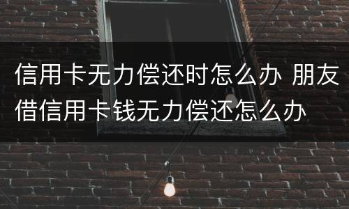 信用卡无力偿还时怎么办 朋友借信用卡钱无力偿还怎么办