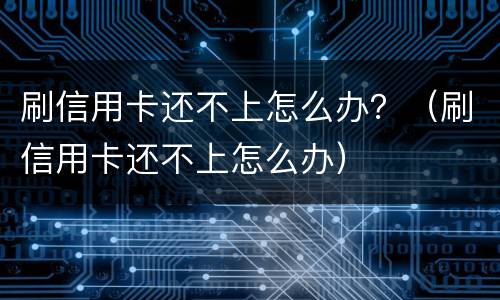 刷信用卡还不上怎么办？（刷信用卡还不上怎么办）