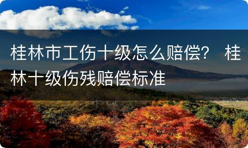桂林市工伤十级怎么赔偿？ 桂林十级伤残赔偿标准