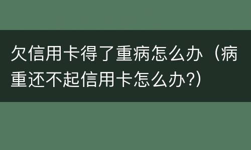 欠信用卡得了重病怎么办（病重还不起信用卡怎么办?）