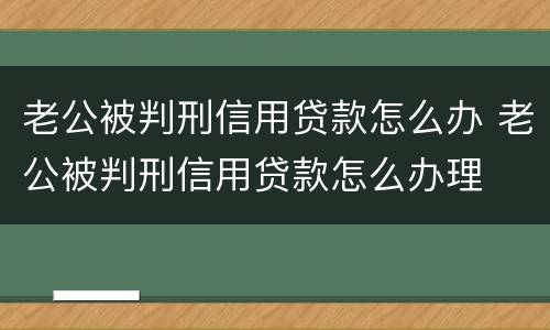 老公被判刑信用贷款怎么办 老公被判刑信用贷款怎么办理