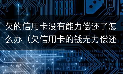 欠的信用卡没有能力偿还了怎么办（欠信用卡的钱无力偿还有什么后果）