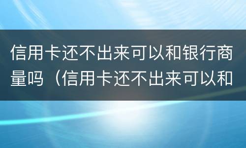 信用卡还不出来可以和银行商量吗（信用卡还不出来可以和银行商量吗知乎）