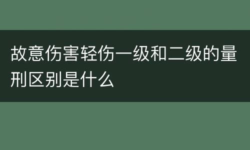 故意伤害轻伤一级和二级的量刑区别是什么