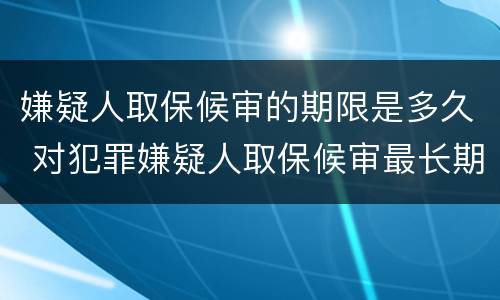 嫌疑人取保候审的期限是多久 对犯罪嫌疑人取保候审最长期限是多长时间