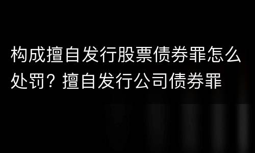 构成擅自发行股票债券罪怎么处罚? 擅自发行公司债券罪