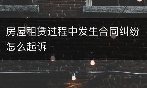 房屋租赁过程中发生合同纠纷怎么起诉