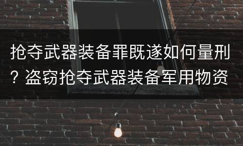 抢夺武器装备罪既遂如何量刑? 盗窃抢夺武器装备军用物资罪