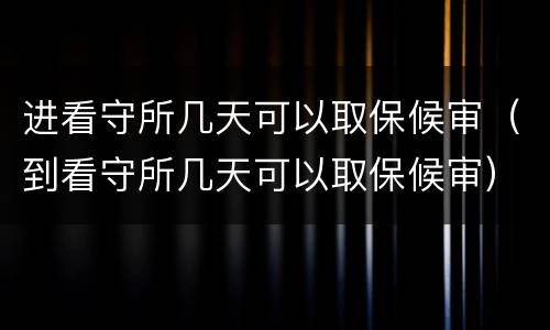 进看守所几天可以取保候审（到看守所几天可以取保候审）