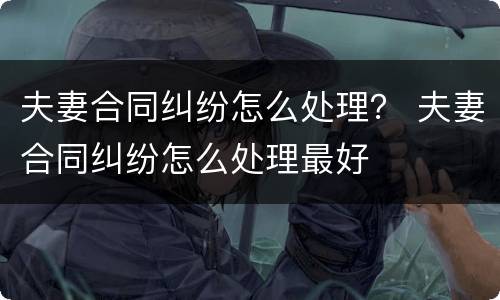 夫妻合同纠纷怎么处理？ 夫妻合同纠纷怎么处理最好