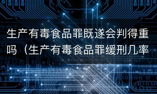 生产有毒食品罪既遂会判得重吗（生产有毒食品罪缓刑几率）