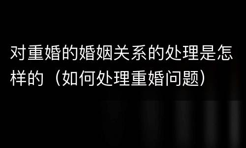 对重婚的婚姻关系的处理是怎样的（如何处理重婚问题）
