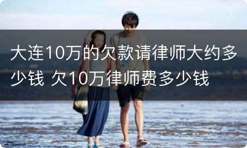 大连10万的欠款请律师大约多少钱 欠10万律师费多少钱