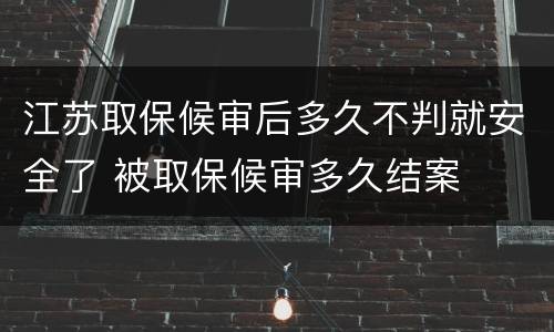 江苏取保候审后多久不判就安全了 被取保候审多久结案