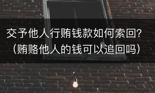 交予他人行贿钱款如何索回？（贿赂他人的钱可以追回吗）