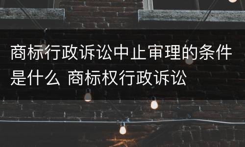 商标行政诉讼中止审理的条件是什么 商标权行政诉讼