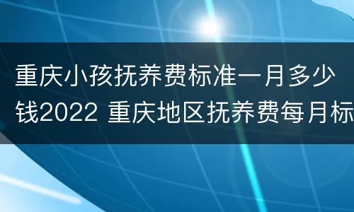 重庆小孩抚养费标准一月多少钱2022 重庆地区抚养费每月标准
