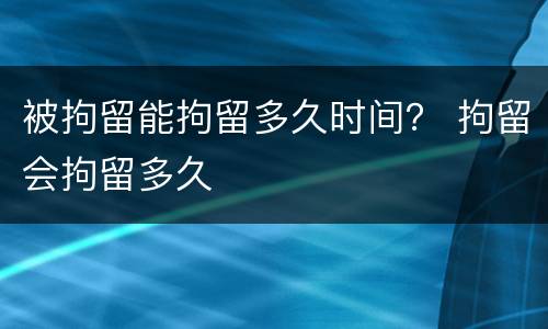被拘留能拘留多久时间？ 拘留会拘留多久