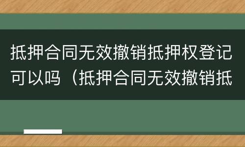 抵押合同无效撤销抵押权登记可以吗（抵押合同无效撤销抵押权登记可以吗为什么）