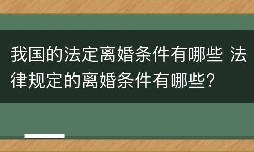 我国的法定离婚条件有哪些 法律规定的离婚条件有哪些?
