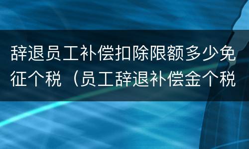 辞退员工补偿扣除限额多少免征个税（员工辞退补偿金个税怎么计算器）