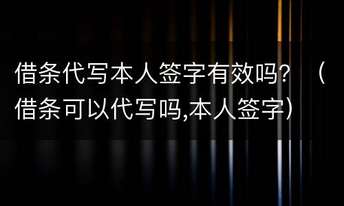 借条代写本人签字有效吗？（借条可以代写吗,本人签字）