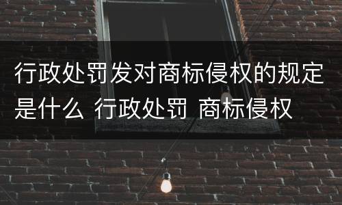 行政处罚发对商标侵权的规定是什么 行政处罚 商标侵权