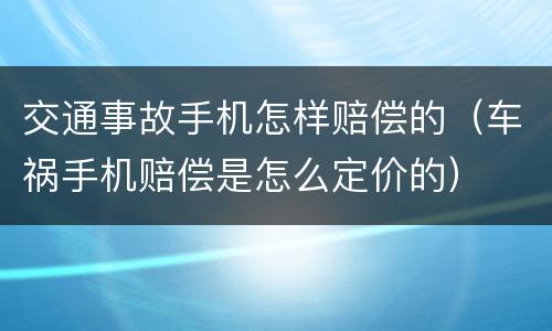 交通事故手机怎样赔偿的（车祸手机赔偿是怎么定价的）