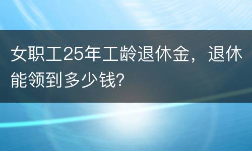 女职工25年工龄退休金，退休能领到多少钱？