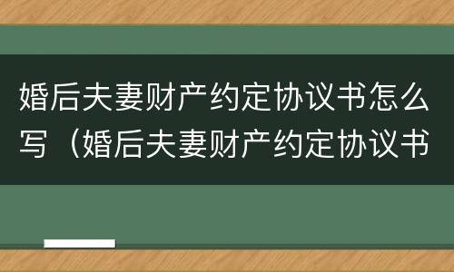 婚后夫妻财产约定协议书怎么写（婚后夫妻财产约定协议书怎么写范本）