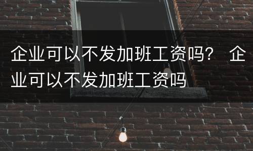 企业可以不发加班工资吗？ 企业可以不发加班工资吗