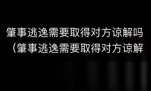 肇事逃逸需要取得对方谅解吗（肇事逃逸需要取得对方谅解吗法律）