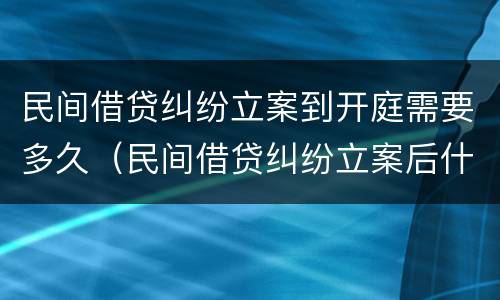 民间借贷纠纷立案到开庭需要多久（民间借贷纠纷立案后什么时候开庭）