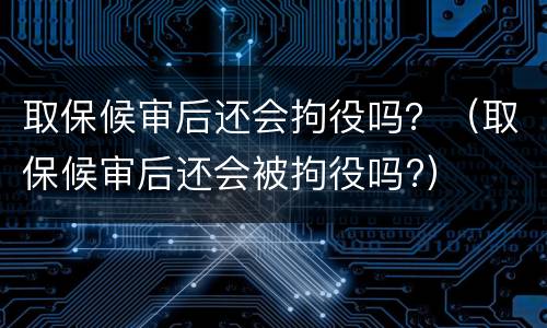 取保候审后还会拘役吗？（取保候审后还会被拘役吗?）