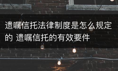 遗嘱信托法律制度是怎么规定的 遗嘱信托的有效要件
