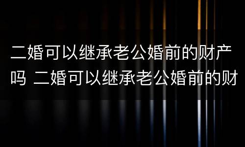 二婚可以继承老公婚前的财产吗 二婚可以继承老公婚前的财产吗知乎