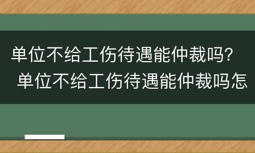 单位不给工伤待遇能仲裁吗？ 单位不给工伤待遇能仲裁吗怎么办