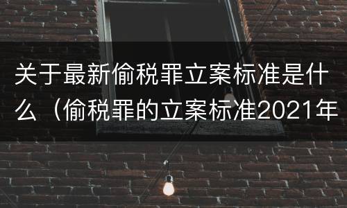 关于最新偷税罪立案标准是什么（偷税罪的立案标准2021年）