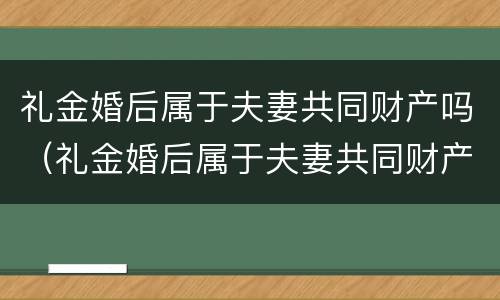 礼金婚后属于夫妻共同财产吗（礼金婚后属于夫妻共同财产吗）